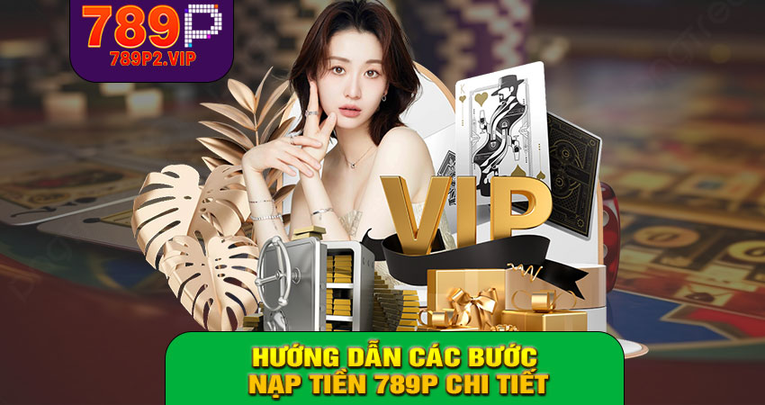 Hướng dẫn các bước nạp tiền 789P chi tiết