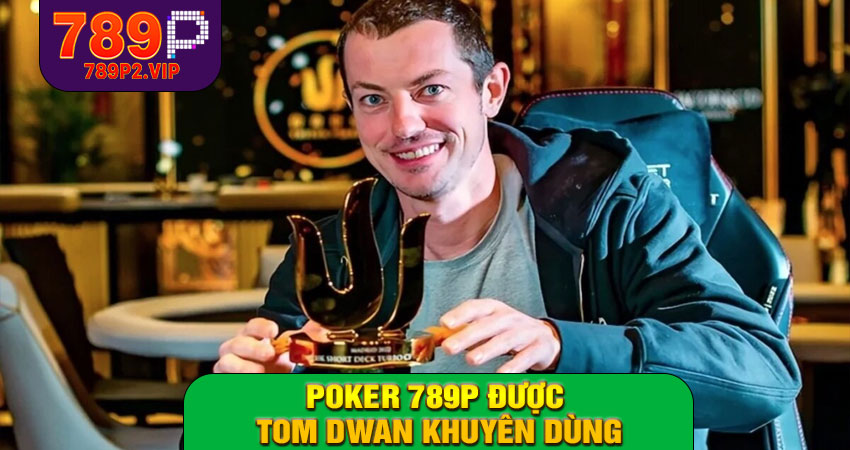 Poker 789P được Tom Dwan khuyên dùng