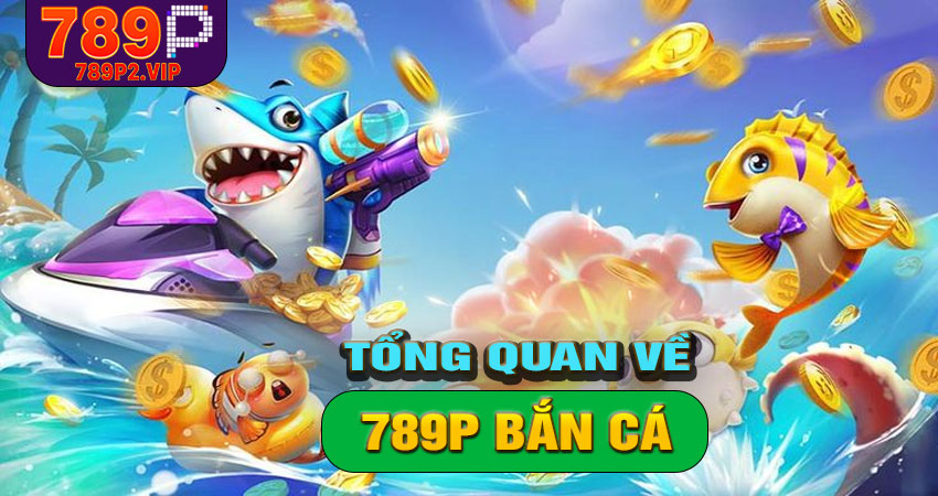 Tổng quan về 789P Bắn Cá