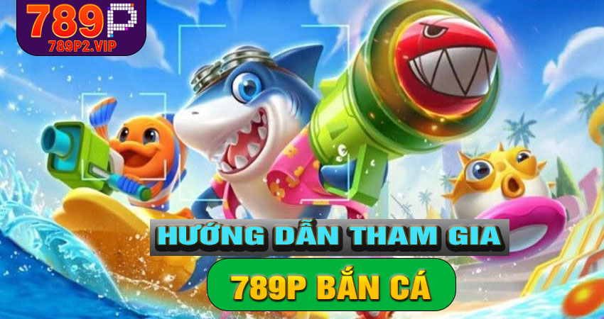 Hướng dẫn tham gia 789P Bắn Cá