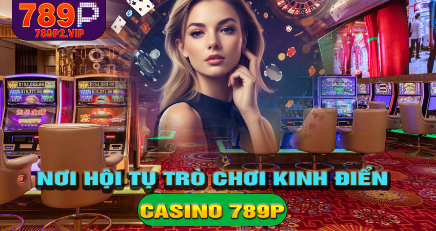 Casino 789P – Nơi hội tụ của những trò chơi kinh điển